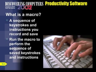 Productivity Software
What is a macro?
A sequence of
keystrokes and
instructions you
record and save
 Run the macro to
perform the
sequence of
saved keystrokes
and instructions


Next
p. 3.13

 