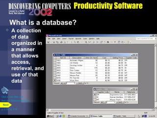 Productivity Software
What is a database?


A collection
of data
organized in
a manner
that allows
access,
retrieval, and
use of that
data

Click to view Web Link
then click Database Software
Next
p. 3.15 Fig. 3-16

 
