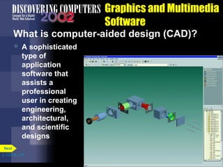 Graphics and Multimedia
Software
What is computer-aided design (CAD)?


A sophisticated
type of
application
software that
assists a
professional
user in creating
engineering,
architectural,
and scientific
designs

Next
p. 3.22 Fig. 3-27

 