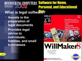 Software for Home,
Personal, and Educational
Use
What is legal software?
Assists in the
preparation of
legal documents
 Provides legal
advice to
individuals,
families, and small
businesses


Next
p. 3.28 Fig. 3-34

 