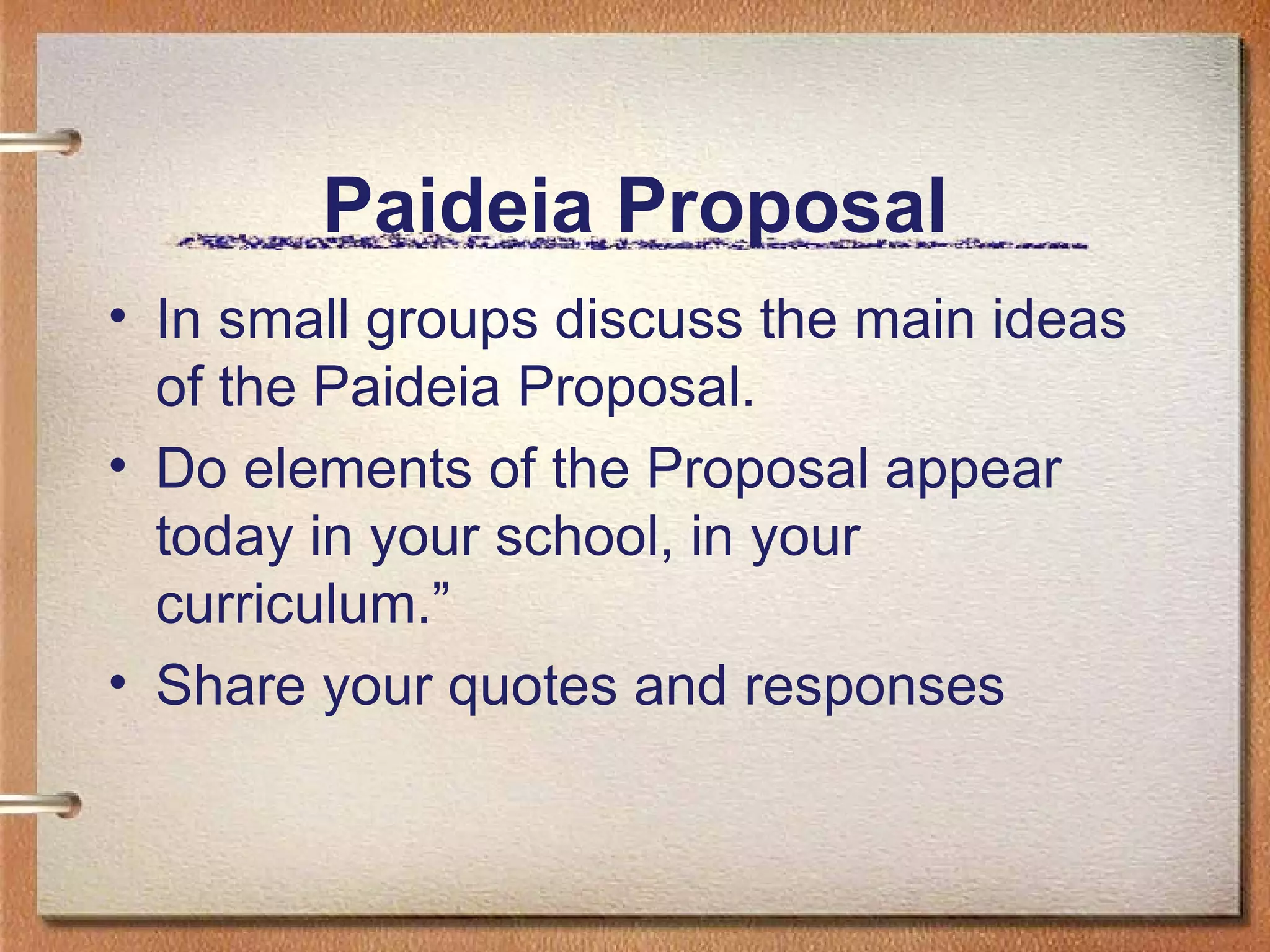 Paideia Proposal In small groups discuss the main ideas of the Paideia Proposal. Do elements of the Proposal appear today in your school, in your curriculum.” Share your quotes and responses 