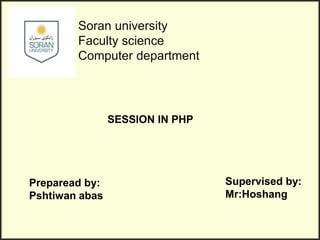 Preparead by:
Pshtiwan abas
Supervised by:
Mr:Hoshang
Soran university
Faculty science
Computer department
SESSION IN PHP
 