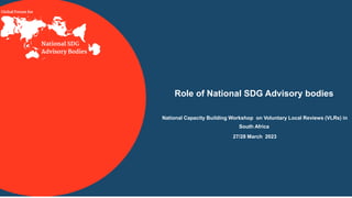 Global Forum Network Meeting
Role of National SDG Advisory bodies
National Capacity Building Workshop on Voluntary Local Reviews (VLRs) in
South Africa
27/28 March 2023
 
