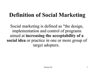Definition of Social Marketing   Social marketing is defined as &quot;the design, implementation and control of programs aimed at  increasing the acceptability of a social idea  or practice in one or more group of target adopters.   
