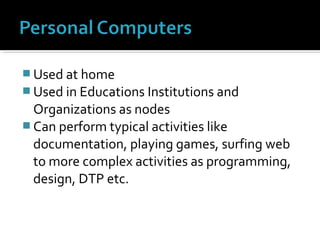  Used at home
 Used in Educations Institutions and
Organizations as nodes
 Can perform typical activities like
documentation, playing games, surfing web
to more complex activities as programming,
design, DTP etc.
 