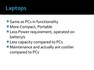  Same as PCs in functionality
 More Compact, Portable
 Less Power requirement, operated on
battery/s
 Less capacity compared to PCs
 Maintenance and actually are costlier
compared to PCs
 