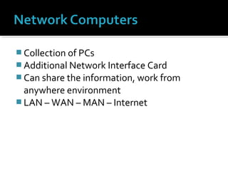  Collection of PCs
 Additional Network Interface Card
 Can share the information, work from
anywhere environment
 LAN – WAN – MAN – Internet
 