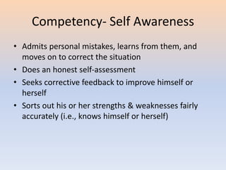 Competency- Self Awareness
• Admits personal mistakes, learns from them, and
moves on to correct the situation
• Does an honest self-assessment
• Seeks corrective feedback to improve himself or
herself
• Sorts out his or her strengths & weaknesses fairly
accurately (i.e., knows himself or herself)
 