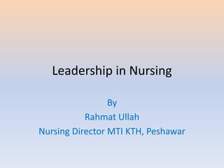Leadership in Nursing
By
Rahmat Ullah
Nursing Director MTI KTH, Peshawar
 