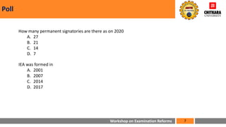 Workshop on Examination Reforms
Poll
7
How many permanent signatories are there as on 2020
A. 27
B. 21
C. 14
D. 7
IEA was formed in
A. 2001
B. 2007
C. 2014
D. 2017
 