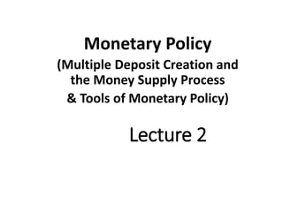 Lecture 2
Monetary Policy
(Multiple Deposit Creation and
the Money Supply Process
& Tools of Monetary Policy)
 