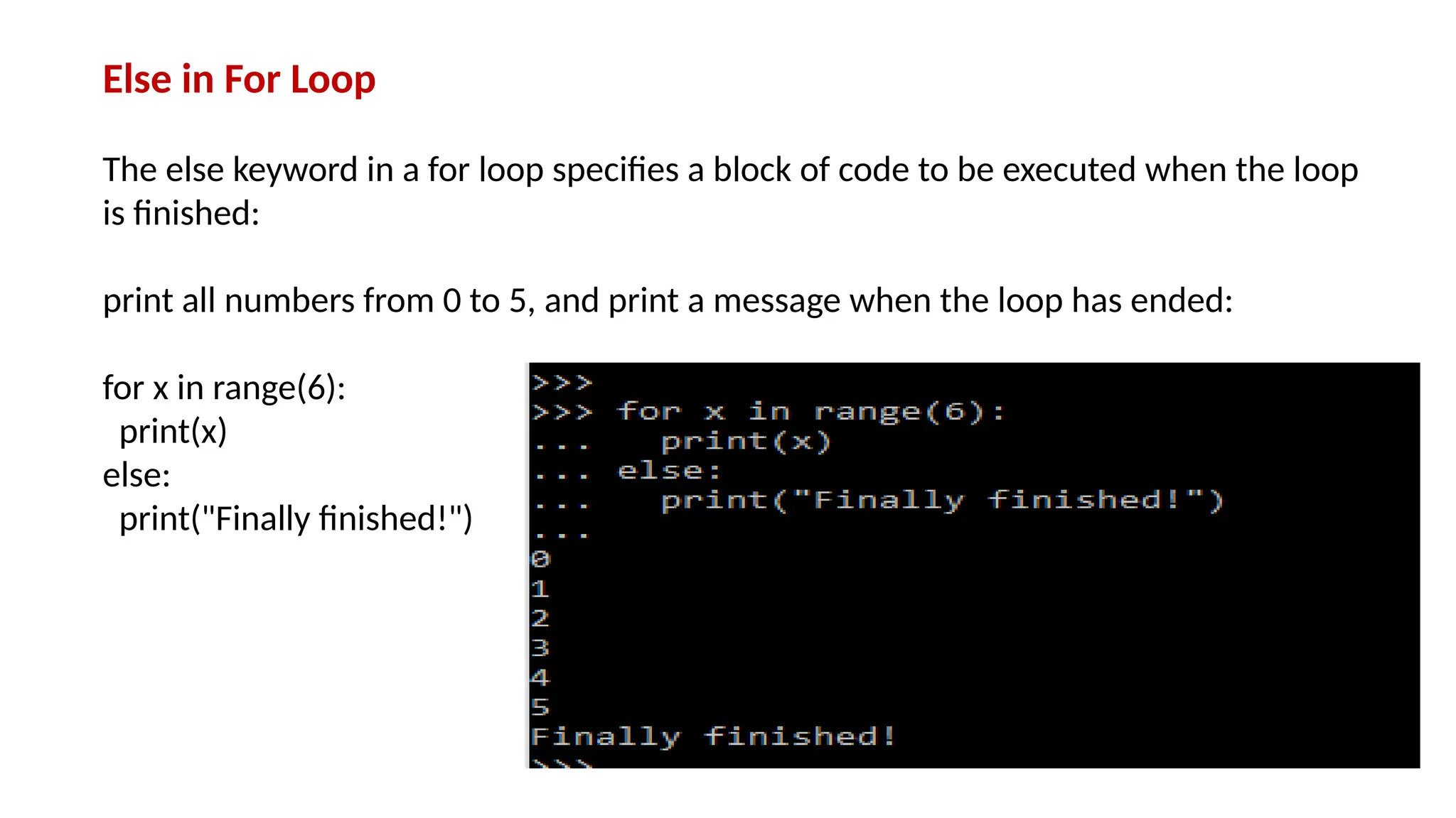 Else in For Loop The else keyword in a for loop specifies a block of code to be executed when the loop is finished: print all numbers from 0 to 5, and print a message when the loop has ended: for x in range(6): print(x) else: print("Finally finished!") 
