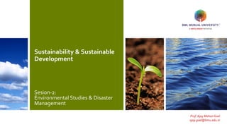 Sustainability & Sustainable
Development
Sesion-2:
Environmental Studies & Disaster
Management
Prof. Ajay Mohan Goel
ajay.goel@bmu.edu.in
 