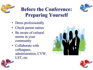 Before the Conference: Preparing Yourself Dress professionally Check parent names  Be aware of cultural norms in your community Collaborate with colleagues, administration, CYW, LST, etc 