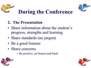 During the Conference 2.  The Presentation Share information about the student’s progress, strengths and learning Share standards (no jargon) Be a good listener  Share concerns Be positive, yet honest and frank 