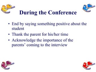During the Conference End by saying something positive about the student Thank the parent for his/her time Acknowledge the importance of the parents’ coming to the interview 