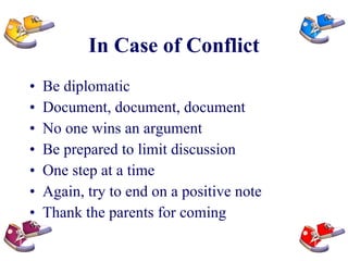 In Case of Conflict Be diplomatic Document, document, document No one wins an argument Be prepared to limit discussion One step at a time Again, try to end on a positive note Thank the parents for coming  