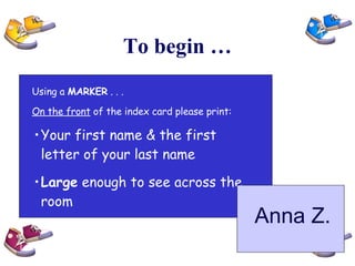 To begin … Your first name & the first letter of your last name Large  enough to see across the room Using a  MARKER  . . . On the front  of the index card please print: Anna Z. 