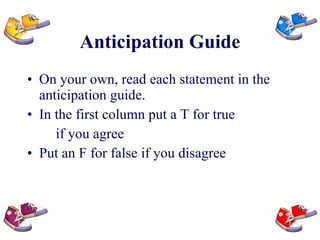 Anticipation Guide On your own, read each statement in the anticipation guide.  In the first column put a T for true if you agree Put an F for false if you disagree 