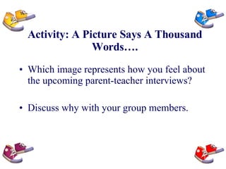 Activity: A Picture Says A Thousand Words…. Which image represents how you feel about the upcoming parent-teacher interviews? Discuss why with your group members. 