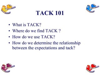 TACK 101 What is TACK? Where do we find TACK ? How do we use TACK? How do we determine the relationship between the expectations and tack? 