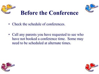 Before the Conference Check the schedule of conferences.  Call any parents you have requested to see who have not booked a conference time.  Some may need to be scheduled at alternate times. 