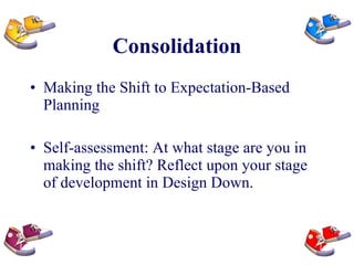 Consolidation Making the Shift to Expectation-Based Planning Self-assessment: At what stage are you in making the shift? Reflect upon your stage of development in Design Down. 