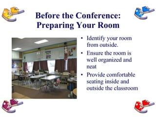 Before the Conference: Preparing Your Room Identify your room from outside. Ensure the room is well organized and neat Provide comfortable seating inside and outside the classroom 