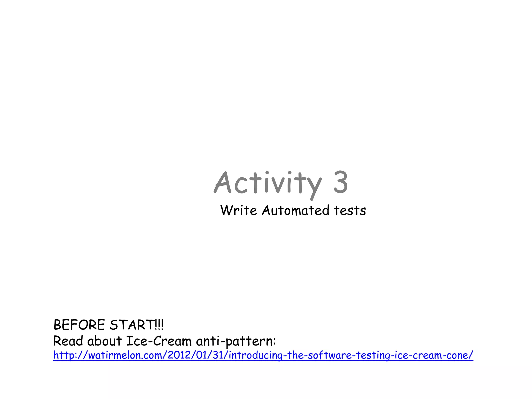 Activity 3
Write Automated tests
BEFORE START!!!
Read about Ice-Cream anti-pattern:
http://watirmelon.com/2012/01/31/introducing-the-software-testing-ice-cream-cone/
 