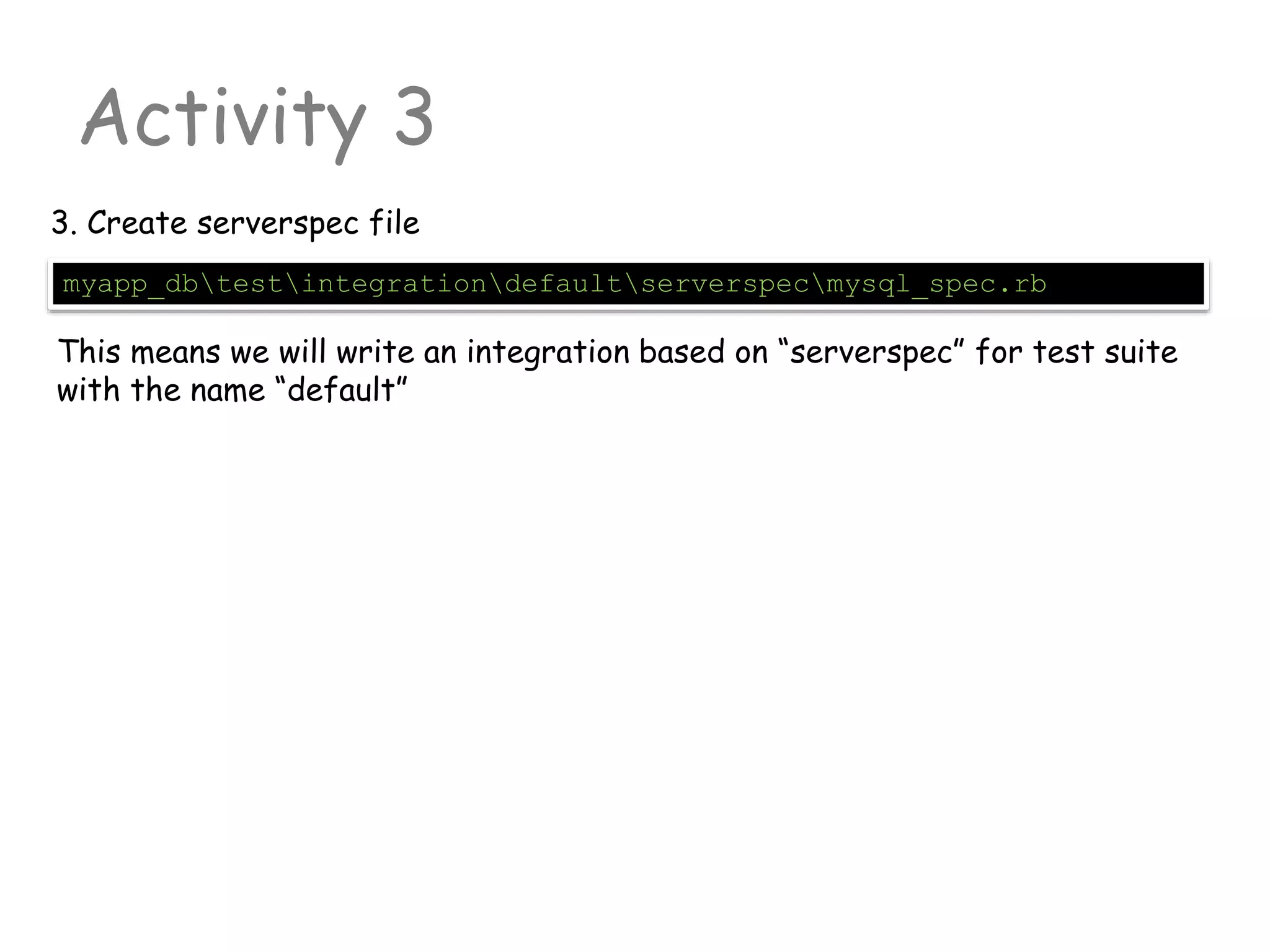 Activity 3
myapp_dbtestintegrationdefaultserverspecmysql_spec.rb
3. Create serverspec file
This means we will write an integration based on “serverspec” for test suite
with the name “default”
 