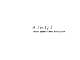 Activity 1
Create cookbook that manages DB
 