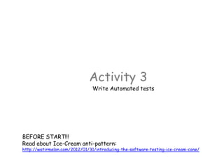 Activity 3
Write Automated tests
BEFORE START!!!
Read about Ice-Cream anti-pattern:
http://watirmelon.com/2012/01/31/introducing-the-software-testing-ice-cream-cone/
 