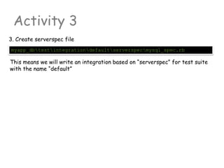 Activity 3
myapp_dbtestintegrationdefaultserverspecmysql_spec.rb
3. Create serverspec file
This means we will write an integration based on “serverspec” for test suite
with the name “default”
 