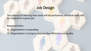 25
Job Design
The process of defining how work will be performed and what tasks will
be required in a given job
Required when-
1) Organization is expanding
2) Organization is trying to improve the efficiency and quality
 