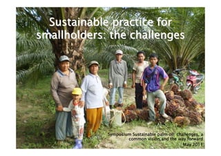 Sustainable practice for
smallholders: the challenges




             Symposium Sustainable palm oil: challenges, a
                     common vision and the way forward
                                                May 2011
 