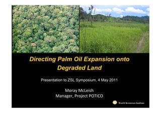 Directing Palm Oil Expansion onto
          Degraded Land
   Presentation to ZSL Symposium, 4 May 2011

             Moray McLeish
          Manager, Project POTICO
                                               World Resources Institute
                                                  World Resources Institute
 