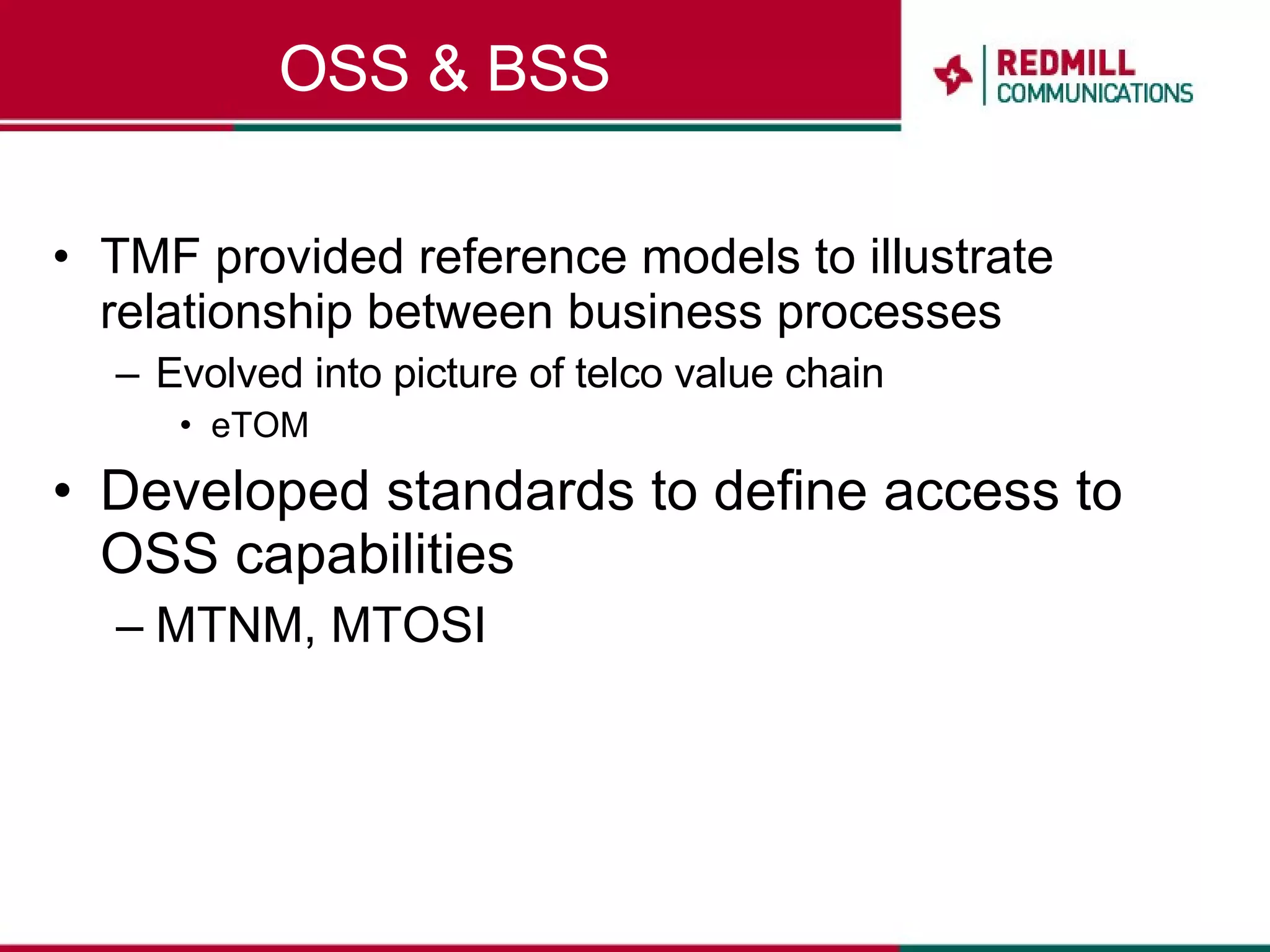 OSS & BSS TMF provided reference models to illustrate relationship between business processes Evolved into picture of telco value chain eTOM Developed standards to define access to OSS capabilities MTNM, MTOSI 