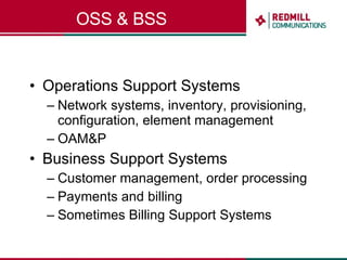 OSS & BSS Operations Support Systems Network systems, inventory, provisioning, configuration, element management OAM&P Business Support Systems Customer management, order processing Payments and billing Sometimes Billing Support Systems 