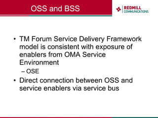 OSS and BSS TM Forum Service Delivery Framework model is consistent with exposure of enablers from OMA Service Environment OSE Direct connection between OSS and service enablers via service bus 