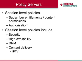 Policy Servers Session level policies Subscriber entitlements / content permissions Authorisation Session level policies include  Security High-availability DRM Content delivery IPTV 