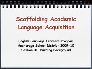 Scaffolding Academic
Language Acquisition

English Language Learners Program
Anchorage School District 2009-10
  Session 3: Building Background
 