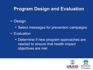 Program Design and Evaluation
 Design
 Select messages for prevention campaigns
 Evaluation
 Determine if new program approaches are
needed to ensure that health impact
objectives are met
 