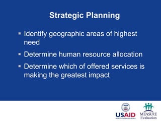 Strategic Planning
 Identify geographic areas of highest
need
 Determine human resource allocation
 Determine which of offered services is
making the greatest impact
 
