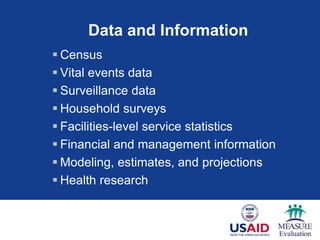 Data and Information
 Census
 Vital events data
 Surveillance data
 Household surveys
 Facilities-level service statistics
 Financial and management information
 Modeling, estimates, and projections
 Health research
 