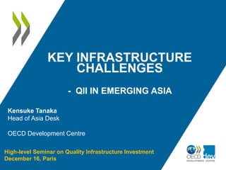 KEY INFRASTRUCTURE
CHALLENGES
- QII IN EMERGING ASIA
High-level Seminar on Quality Infrastructure Investment
December 16, Paris
Kensuke Tanaka
Head of Asia Desk
OECD Development Centre
 