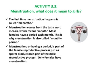  The first time menstruation happens is
called “menarche.”
 Menstruation comes from the Latin word
mensis, which means “...