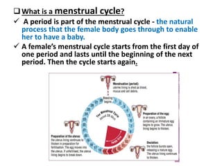 What is a menstrual cycle?
 A period is part of the menstrual cycle - the natural
process that the female body goes thro...
