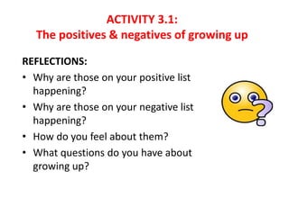 ACTIVITY 3.1:
The positives & negatives of growing up
REFLECTIONS:
• Why are those on your positive list
happening?
• Why ...