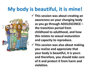 My body is beautiful, it is mine!
 This session was about creating an
awareness on your changing body
as you go through A...