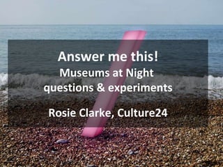 Answer me this!
Museums at Night
questions & experiments
Rosie Clarke, Culture24
 